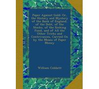 Paper Against Gold: Or, the History and Mystery of the Bank of England, of the Debt, of the Stocks, of the Sinking Fund, and of All the Other Tricks ... Carried On by the Means of Paper Money