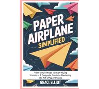 Paper Airplane Simplified: From Simple Folds to High-Flying Wonders: A Complete Guide to Mastering the Art of Paper Planes