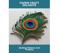 Paper Craft Delights: Quilling Patterns And Projects