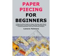 Paper Piecing for Beginners: A Step-by-Step Guide to Paper Piecing, Quilt Block Construction, and Precision Sewing Techniques for Creating Beautiful and Eye-Catching Designs
