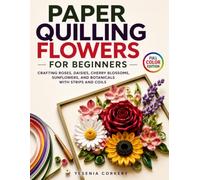Paper Quilling Flowers for Beginners: Crafting Roses, Daisies, Cherry Blossoms, Sunflowers, and Botanicals with Strips and Coils