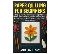 Paper Quilling For Beginners: Step-By-Step Paper Quilling For Beginners: Master Easy Techniques, Creative Projects, And Beautiful Designs To Elevate Your Paper Crafting Skills At Home
