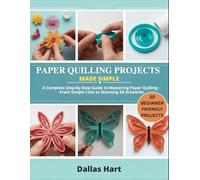 PAPER QUILLING PROJECTS MADE SIMPLE: A Complete Step-by-Step Guide to Mastering Paper Quilling from Simple Coils to Stunning 3D Artworks