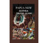 PAPUA NEW GUINEA TRAVEL GUIDE 2024:: A Comprehensive Handbook to Explore The Spectacular Landscapes, Natural Wonders, Highlands, Islands and Culture of Papua New Guinea. (Destinations to Discover)
