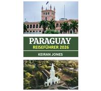 PARAGUAY-REISEFÜHRER 2026: PARAGUAY ENTHÜLLT 2026: KULTUR, KULINARIK, ERLEBNISPFADE UND AUTHENTISCHE BEGEGNUNGEN IM HERZEN SÜDAMERIKAS