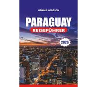 PARAGUAY REISEFÜHRER 2026: Top-Attraktionen, Visa & Reisetipps, Kultur, Essen und Abenteuer für einen unvergesslichen Urlaub in Südamerika