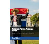 Paraguayan Proverbs: Paraguayan Wisdom: Paraguayan Proverbs: Paraguayan Wisdom Paraguay Wisdom, Wit, and Soul from the Heart of South America - 100+ Sayings Translated from Spanish and Guarani