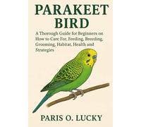 Parakeet Bird: A Thorough Guide for Beginners on How to Care For, Feeding, Breeding, Grooming, Habitat, Health and strategies