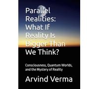 Parallel Realities: What If Reality Is Bigger Than We Think?: Consciousness, Quantum Worlds, and the Mystery of Reality