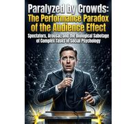 Paralyzed by Crowds: The Performance Paradox of the Audience Effect: Spectators, Arousal, and the Biological Sabotage of Complex Tasks in Social Psychology