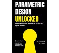 Parametric Design Unlocked: Your Essential Guide to Mastering Architecture's Digital Frontier: Transform Your Architectural Practice with Cutting-Edge Parametric Tools