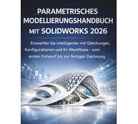 Parametrisches Modellierungshandbuch Mit Solidworks 2026: Entwerfen Sie intelligenter mit Gleichungen, Konfigurationen und KI-Workflows - vom ersten Entwurf bis zur fertigen Zeichnung