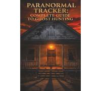 Paranormal Tracker: Complete Guide to Ghost Hunting: A Comprehensive "In the Field" Handbook for Beginner to Expert Ghost Hunters (Paranormal Tracker Series)