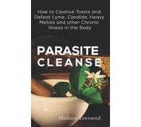 PARASITE CLEANSE: How to Cleanse Toxins and Defeat Lyme, Candida, Heavy Metals and other Chronic Illness in the Body