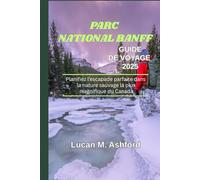 PARC NATIONAL BANFF GUIDE DE VOYAGE 2025: Planifiez l’escapade parfaite dans la nature sauvage la plus magnifique du Canada