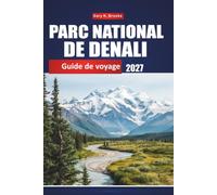 PARC NATIONAL DE DENALI GUIDE DE VOYAGE 2027: Sentiers de randonnée, observation de la faune, itinéraires de navette et conseils de camping pour les visiteurs débutants