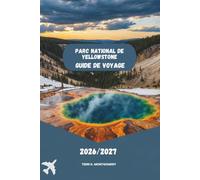 PARC NATIONAL DE YELLOWSTONE GUIDE DE VOYAGE 2026/2027: Découvrez des geysers, de la faune, des merveilles panoramiques, des sentiers de randonnée et des aventures inoubliables
