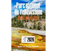 Parc national de Yellowstone Guide de voyage: À la découverte des geysers, de la faune, des sentiers pittoresques, des hébergements rustiques et du supervolcan endormi en dessous