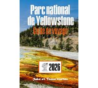Parc national de Yellowstone Guide de voyage: À la découverte des geysers, de la faune, des sentiers pittoresques, des hébergements rustiques et du supervolcan endormi en dessous