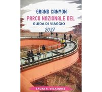 Parco Nazionale del Grand Canyon GUIDA DI VIAGGIO 2027: La guida completa per gli interni a gite panoramiche, punti di vista nascosti, sentieri ... e pianificazione di viaggi senza stress