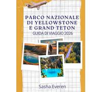 PARCO NAZIONALE DI YELLOWSTONE E GRAND TETON GUIDA DI VIAGGIO 2026: La guida completa per esplorare geyser, grandi cime e strade panoramiche - con mappe, itinerari e consigli esperti