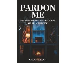 Pardon Me: Mr. President: I Am Innocent of All Charges