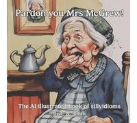 Pardon you Mrs McGrew!: The AI illustrated book of sillyidioms