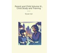 Parent and Child Volume III., Child Study and Training (Classic Books)