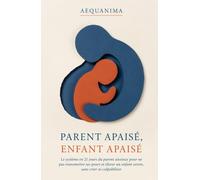 Parent Apaisé, Enfant Apaisé: Le système en 21 jours du parent anxieux pour ne pas transmettre ses peurs et élever un enfant serein, sans crier ni culpabiliser (AEQUANIMA)