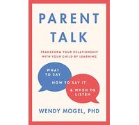 Parent Talk: Transform Your Relationship with Your Child By Learning What to Say, How to Say it, and When to Listen