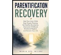 Parentification Recovery: Heal Your Inner Child, Stop People-Pleasing, Set Healthy Boundaries, Overcome Childhood Emotional Neglect, and Reclaim Your Life