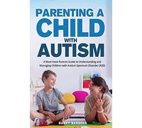 Parenting a Child with Autism: A Must-Have Parents Guide to Understanding and Managing Children with Autism Spectrum Disorder (ASD)