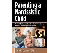 Parenting a Narcissistic Child: Practical Strategies to Build Empathy, Set Boundaries, and Raise Emotionally Healthy Children