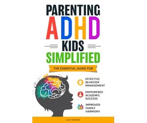 PARENTING ADHD KIDS SIMPLIFIED: THE ESSENTIAL GUIDE FOR EFFECTIVE BEHAVIOR MANAGEMENT, EMPOWERED ACADEMIC SUCCESS, AND IMPROVED FAMILY HARMONY