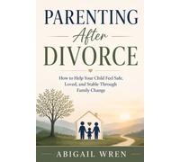 Parenting After Divorce: How to Help Your Child Feel Safe, Loved, and Stable Through Family Change