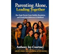 Parenting Alone Leading Together: How Single Parents Create Stability, Boundaries, and Growth from Adolescence to Adulthood