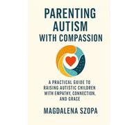Parenting Autism With Compassion: A Practical Guide to Raising Autistic Children with Empathy, Connection, and Grace
