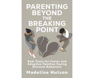 Parenting Beyond the Breaking Point: Real Tools for Foster and Adoptive Families Facing Extreme Behaviors