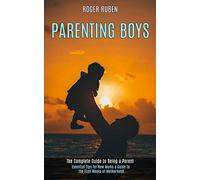 Parenting Boys: The Complete Guide to Being a Parent (Essential Tips for New Mums a Guide to the First Weeks of Motherhood)