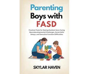 Parenting Boys with FASD: Practical Tools for Raising Resilient Sons Facing Neurodevelopmental Challenges, Social Skills Delays, and Executive Function Difficulties