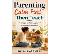 Parenting: Calm First, Then Teach: The Practical Parenting Guide to Stop Yelling, Hold Firm Boundaries, and Raise Kind, Confident, Capable Kids