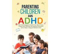 Parenting Children with ADHD: Real-Life Strategies to Build Trust, Boost Focus, Create Calm Routines that Reduce Overwhelm, and to Raise a Happy & Resilient Child
