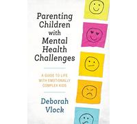 Parenting Children with Mental Health Challenges: A Guide to Life with Emotionally Complex Kids