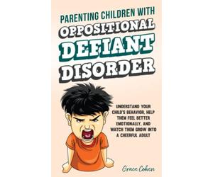 Parenting Children With Oppositional Defiant Disorder: Understand Your Child’s Behavior, Help Them Feel Better Emotionally, and Watch Them Grow Into a Cheerful Adult (Raising an Explosive Child)