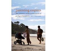Parenting Empires: Class, Whiteness, and the Moral Economy of Privilege in Latin America