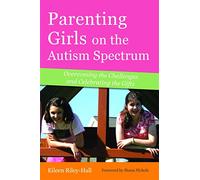 Parenting Girls on the Autism Spectrum: Overcoming the Challenges and Celebrating the Gifts