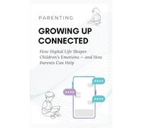 Parenting: GROWING UP CONNECTED: How Digital Life Shapes Children's Emotions - and How Parents Can Help