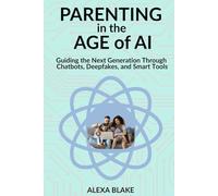 Parenting in the Age of AI: Guiding the Next Generation Through Chatbots, Deepfakes, and Smart Tools (Raising Kids in the Age of AI)