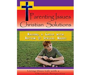 Parenting Issues Christian Solutions - Raising a Child with Autism & Special Needs