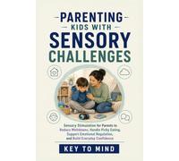 Parenting Kids With Sensory Challenges: Sensory Stimulation for Parents to Reduce Meltdowns, Handle Picky Eating, Support Emotional Regulation, and Build Everyday Confidence